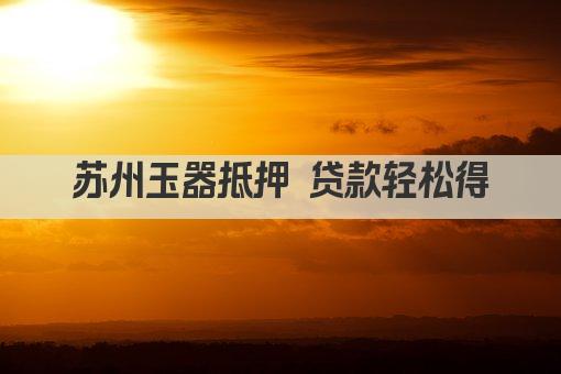 苏州玉器抵押 贷款轻松得(图1)