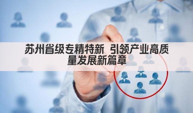 苏州省级专精特新 引领产业高质量发展新篇章(图1)