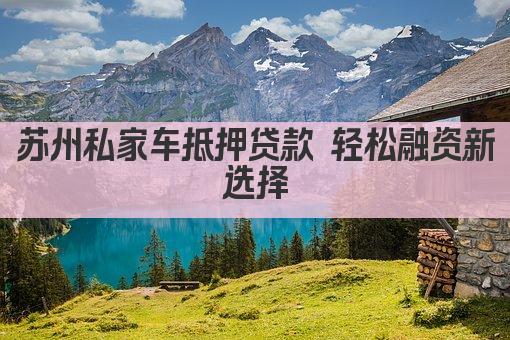 苏州私家车抵押贷款 轻松融资新选择(图1)