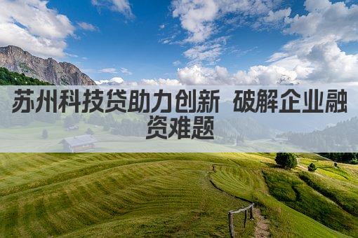 苏州科技贷助力创新 破解企业融资难题(图1)