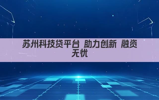 苏州科技贷平台 助力创新 融资无忧(图1)