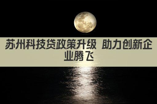 苏州科技贷政策升级 助力创新企业腾飞(图1)