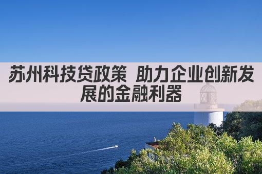 苏州科技贷政策 助力企业创新发展的金融利器(图1)