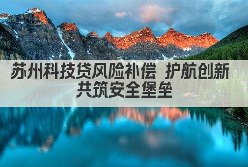 苏州科技贷风险补偿 护航创新 共筑安全堡垒(图1)