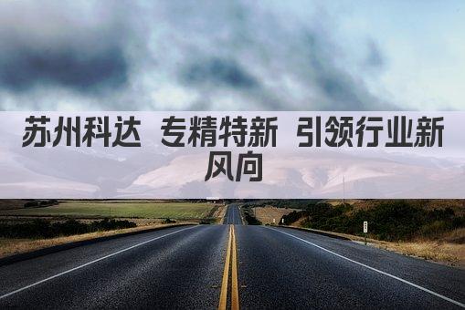 苏州科达 专精特新 引领行业新风向(图1)