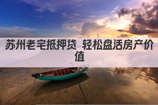 苏州老宅抵押贷 轻松盘活房产价值(图1)