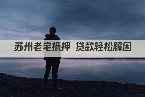 苏州老宅抵押 贷款轻松解困(图1)