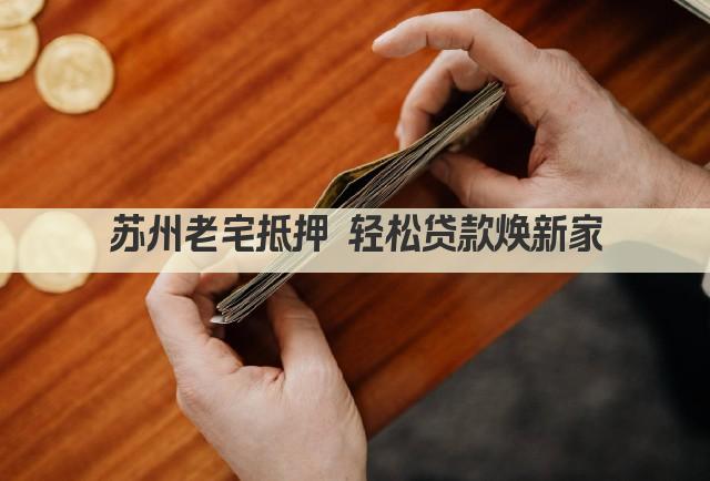 苏州老宅抵押 轻松贷款焕新家(图1)
