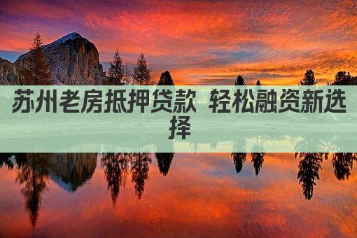 苏州老房抵押贷款 轻松融资新选择(图1)