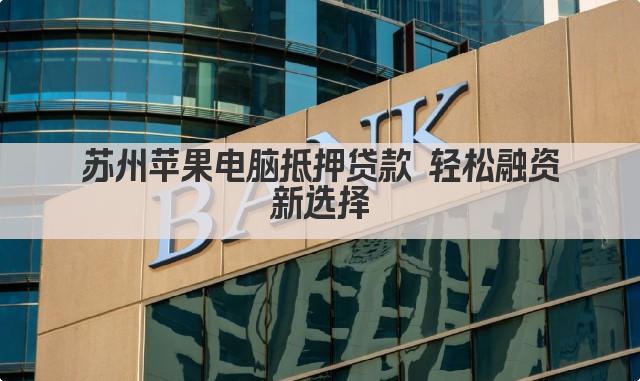 苏州苹果电脑抵押贷款 轻松融资新选择(图1)