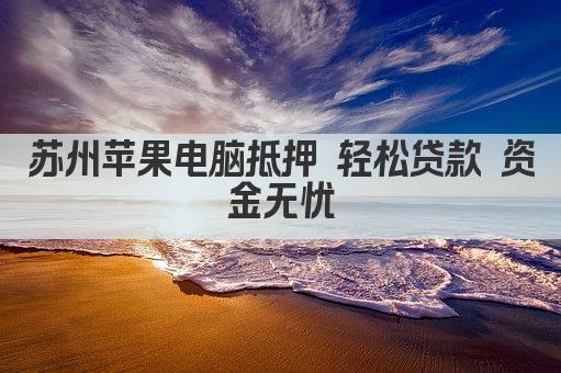 苏州苹果电脑抵押 轻松贷款 资金无忧(图1)