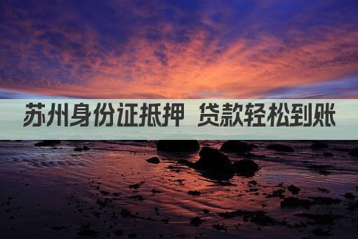 苏州身份证抵押 贷款轻松到账(图1)