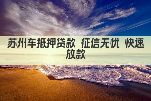 苏州车抵押贷款 征信无忧 快速放款(图1)