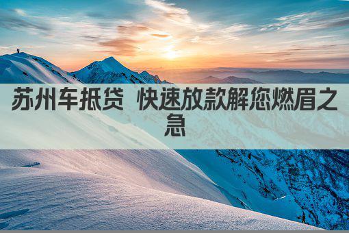 苏州车抵贷 快速放款解您燃眉之急(图1)