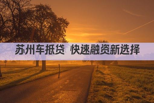 苏州车抵贷 快速融资新选择(图1)
