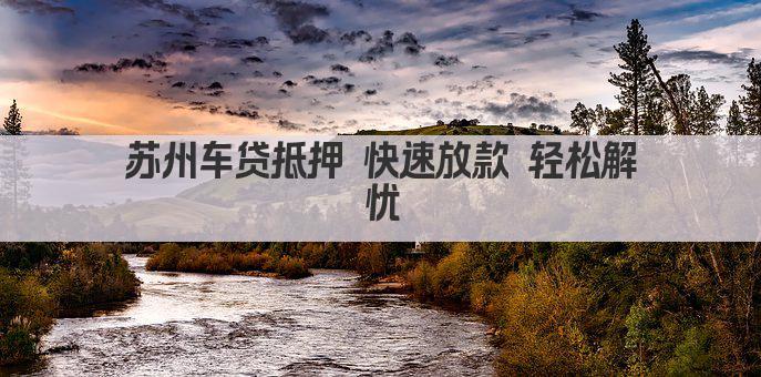 苏州车贷抵押 快速放款 轻松解忧(图1)