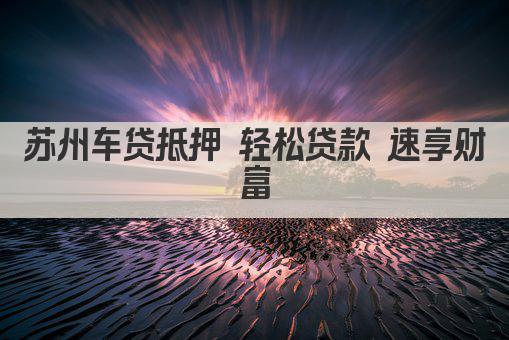 苏州车贷抵押 轻松贷款 速享财富(图1)