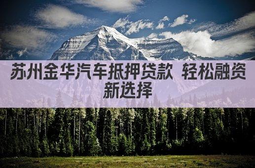 苏州金华汽车抵押贷款 轻松融资新选择