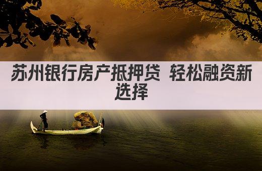 苏州银行房产抵押贷 轻松融资新选择(图1)