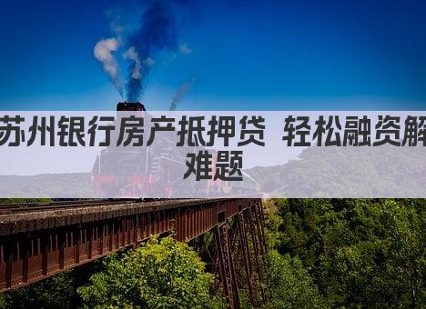 苏州银行房产抵押贷 轻松融资解难题(图1)