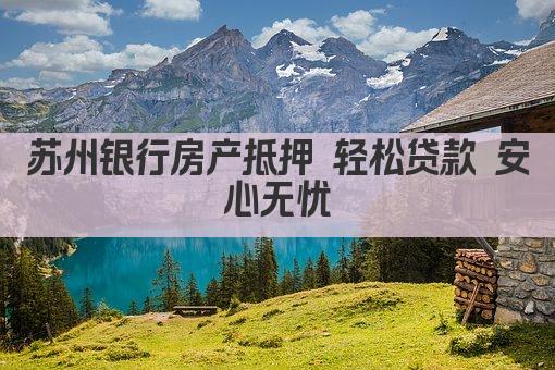 苏州银行房产抵押 轻松贷款 安心无忧(图1)