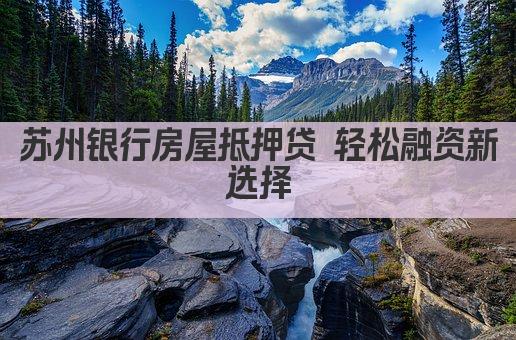 苏州银行房屋抵押贷 轻松融资新选择(图1)