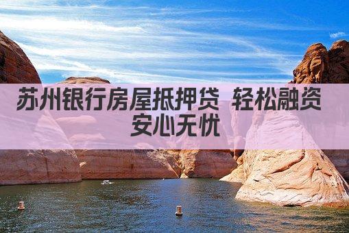 苏州银行房屋抵押贷 轻松融资 安心无忧(图1)