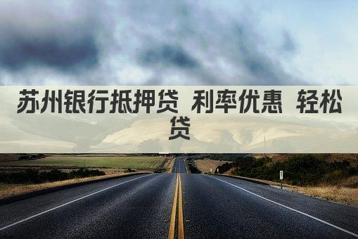 苏州银行抵押贷 利率优惠 轻松贷(图1)