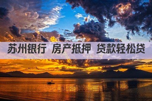 苏州银行 房产抵押 贷款轻松贷(图1)