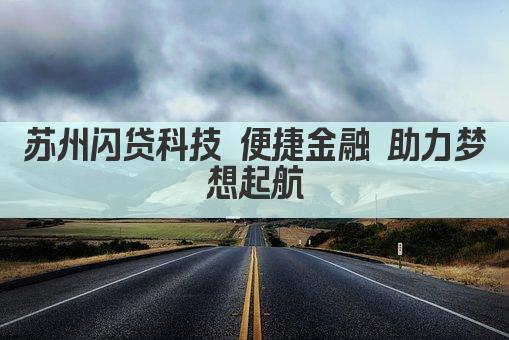 苏州闪贷科技 便捷金融 助力梦想起航(图1)