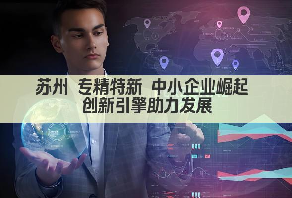 苏州 专精特新 中小企业崛起 创新引擎助力发展