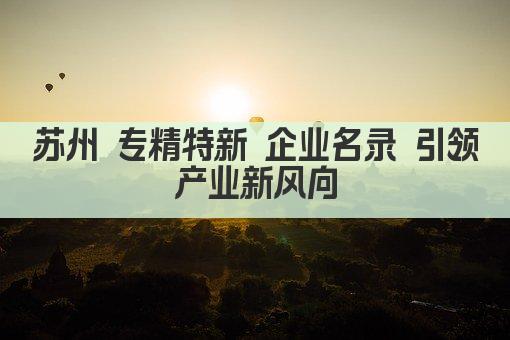 苏州 专精特新 企业名录 引领产业新风向(图1)