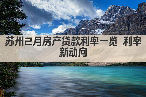 苏州2月房产贷款利率一览 利率新动向(图1)