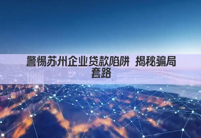 警惕苏州企业贷款陷阱 揭秘骗局套路(图1)
