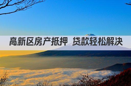 高新区房产抵押 贷款轻松解决(图1)