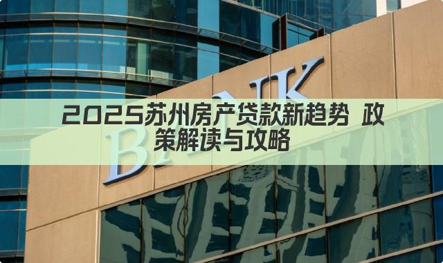 2025苏州房产贷款新趋势 政策解读与攻略(图1)
