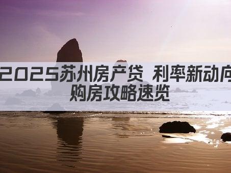 2025苏州房产贷 利率新动向 购房攻略速览(图1)